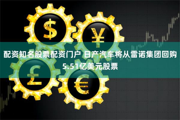 配资知名股票配资门户 日产汽车将从雷诺集团回购5.51亿美元股票