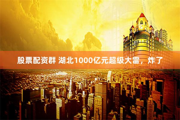 股票配资群 湖北1000亿元超级大雷，炸了