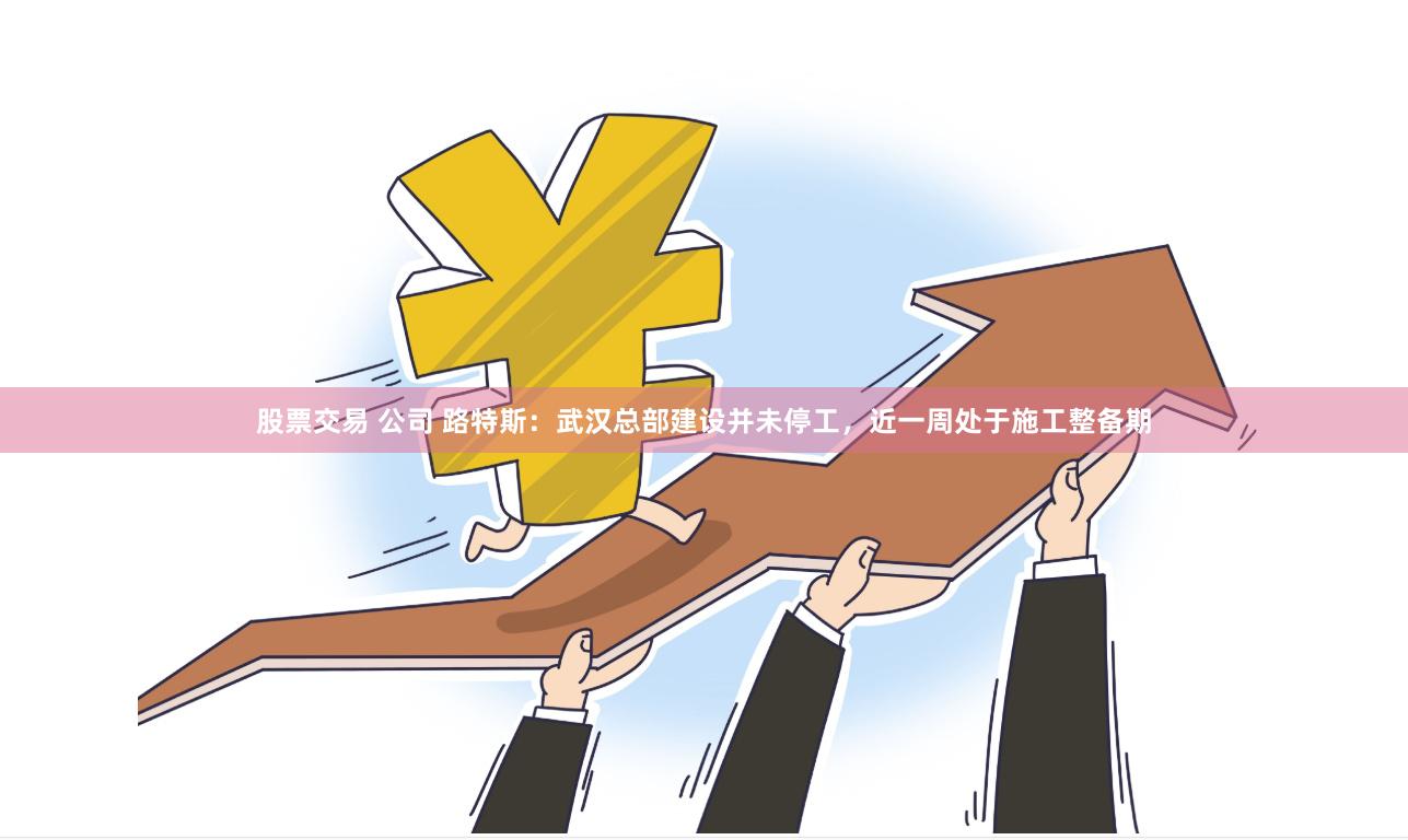 股票交易 公司 路特斯：武汉总部建设并未停工，近一周处于施工整备期