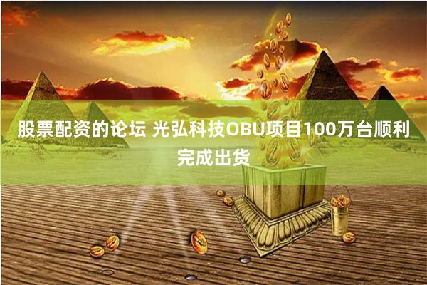股票配资的论坛 光弘科技OBU项目100万台顺利完成出货