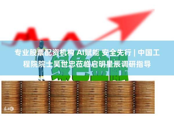 专业股票配资机构 AI赋能 安全先行 | 中国工程院院士吴世忠莅临启明星辰调研指导