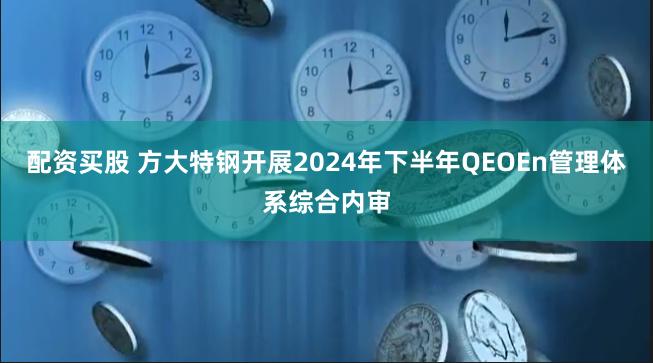 配资买股 方大特钢开展2024年下半年QEOEn管理体系综合内审