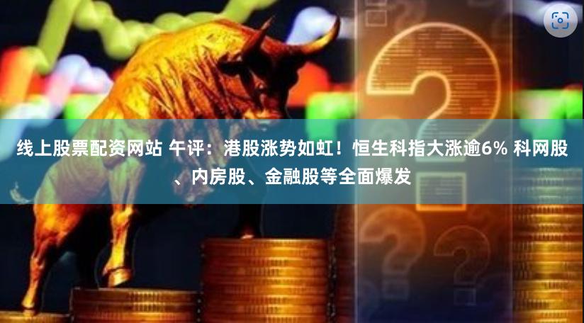 线上股票配资网站 午评：港股涨势如虹！恒生科指大涨逾6% 科网股、内房股、金融股等全面爆发