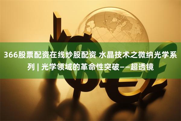 366股票配资在线炒股配资 水晶技术之微纳光学系列 | 光学领域的革命性突破——超透镜