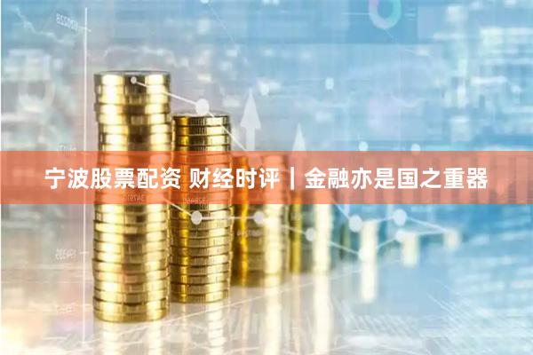 宁波股票配资 财经时评｜金融亦是国之重器