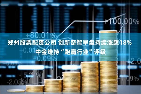 郑州股票配资公司 创新奇智早盘持续涨超18% 中金维持“跑赢行业”评级