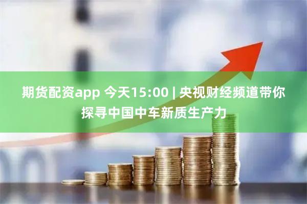 期货配资app 今天15:00 | 央视财经频道带你探寻中国中车新质生产力