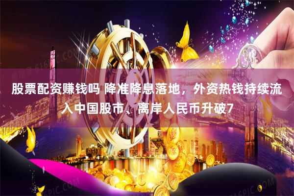 股票配资赚钱吗 降准降息落地，外资热钱持续流入中国股市、离岸人民币升破7