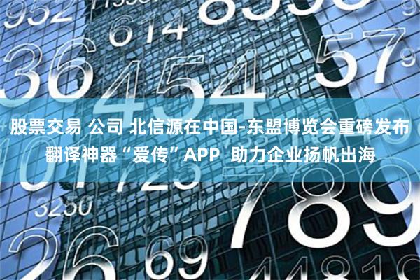 股票交易 公司 北信源在中国-东盟博览会重磅发布翻译神器“爱传”APP  助力企业扬帆出海