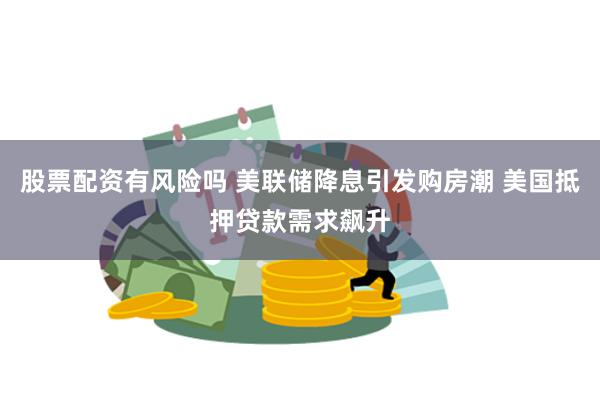 股票配资有风险吗 美联储降息引发购房潮 美国抵押贷款需求飙升
