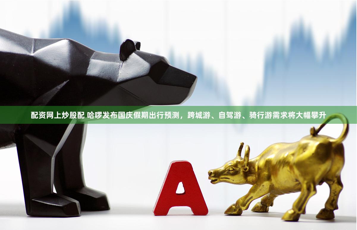 配资网上炒股配 哈啰发布国庆假期出行预测，跨城游、自驾游、骑行游需求将大幅攀升
