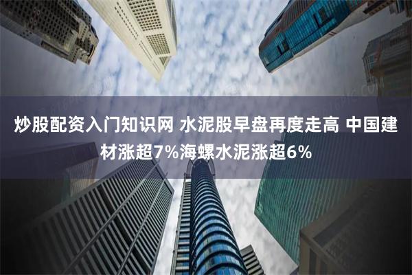 炒股配资入门知识网 水泥股早盘再度走高 中国建材涨超7%海螺水泥涨超6%