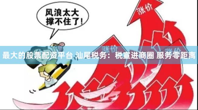 最大的股票配资平台 汕尾税务：税宣进商圈 服务零距离