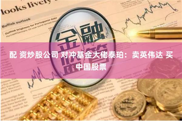配 资炒股公司 对冲基金大佬泰珀：卖英伟达 买中国股票