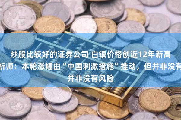 炒股比较好的证券公司 白银价格创近12年新高！分析师：本轮涨幅由“中国刺激措施”推动，但并非没有风险