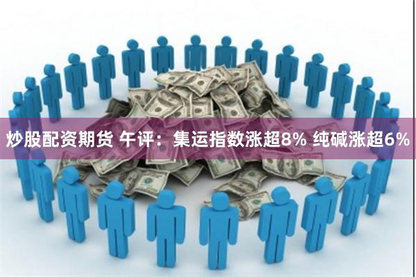 炒股配资期货 午评：集运指数涨超8% 纯碱涨超6%