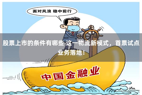 股票上市的条件有哪些 这一物流新模式，首票试点业务落地！