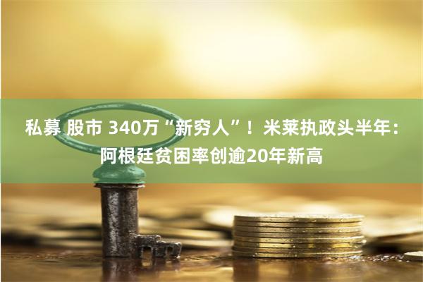 私募 股市 340万“新穷人”！米莱执政头半年：阿根廷贫困率创逾20年新高