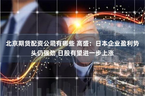 北京期货配资公司有哪些 高盛：日本企业盈利势头仍强劲 日股有望进一步上涨