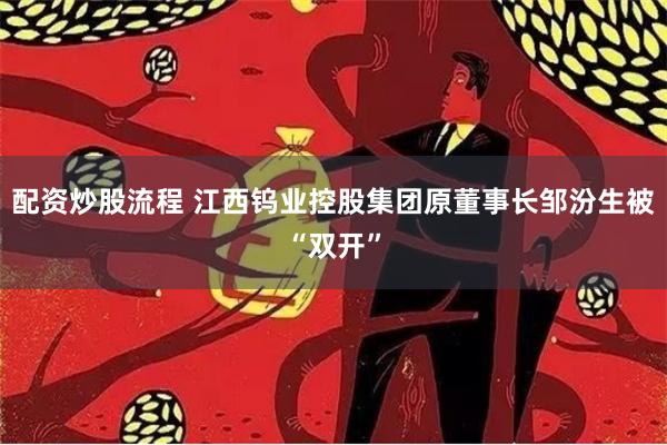配资炒股流程 江西钨业控股集团原董事长邹汾生被“双开”