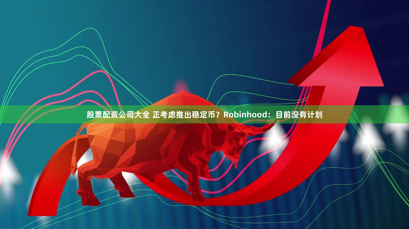 股票配资公司大全 正考虑推出稳定币？Robinhood：目前没有计划