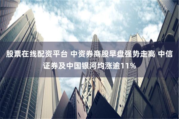 股票在线配资平台 中资券商股早盘强势走高 中信证券及中国银河均涨逾11%
