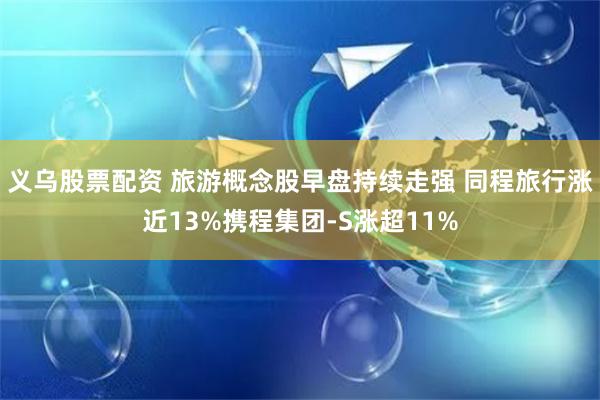 义乌股票配资 旅游概念股早盘持续走强 同程旅行涨近13%携程集团-S涨超11%