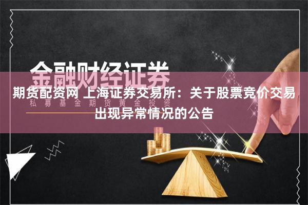 期货配资网 上海证券交易所：关于股票竞价交易出现异常情况的公告