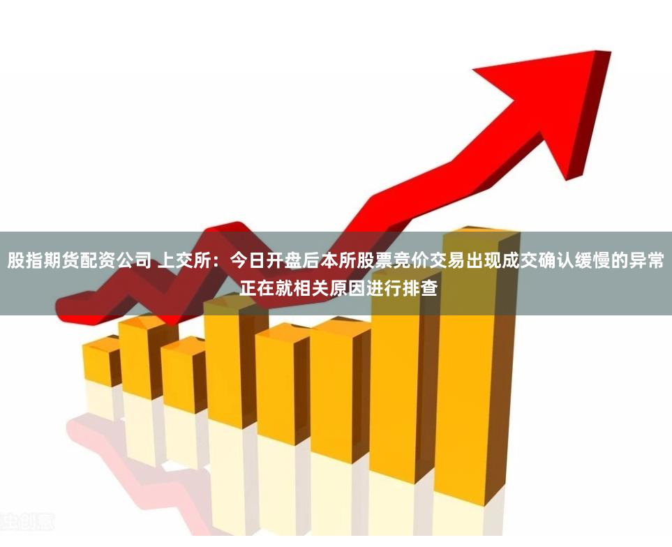 股指期货配资公司 上交所：今日开盘后本所股票竞价交易出现成交确认缓慢的异常 正在就相关原因进行排查