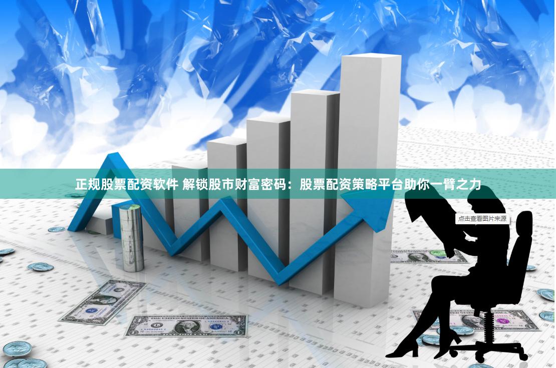 正规股票配资软件 解锁股市财富密码：股票配资策略平台助你一臂之力
