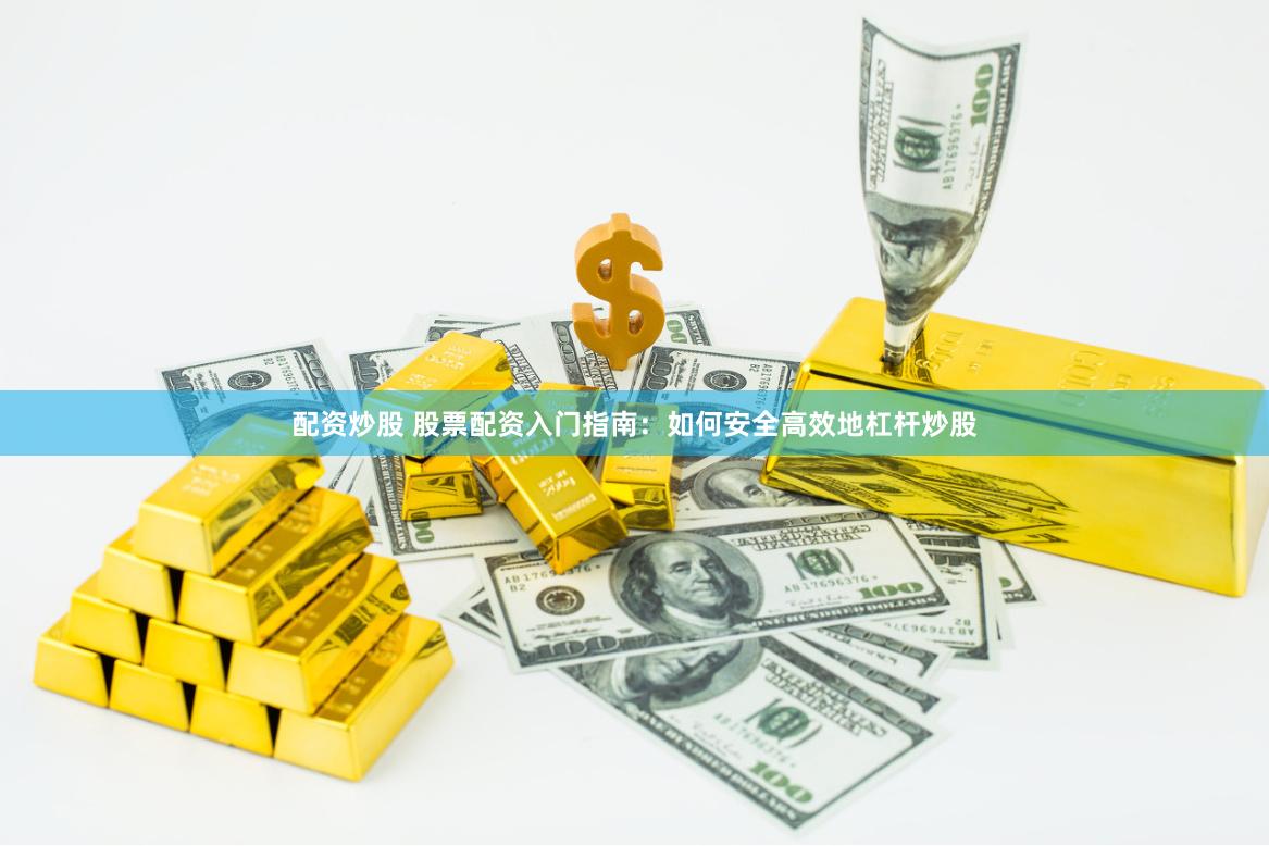 配资炒股 股票配资入门指南：如何安全高效地杠杆炒股