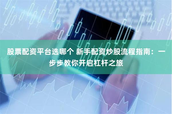 股票配资平台选哪个 新手配资炒股流程指南：一步步教你开启杠杆之旅