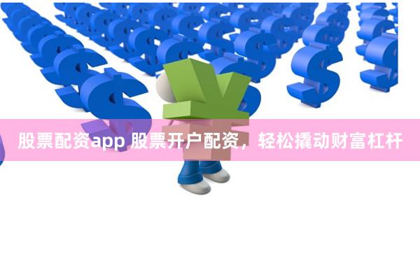 股票配资app 股票开户配资，轻松撬动财富杠杆