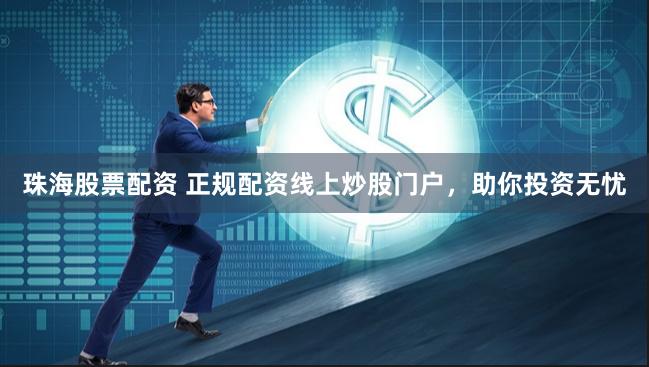 珠海股票配资 正规配资线上炒股门户，助你投资无忧