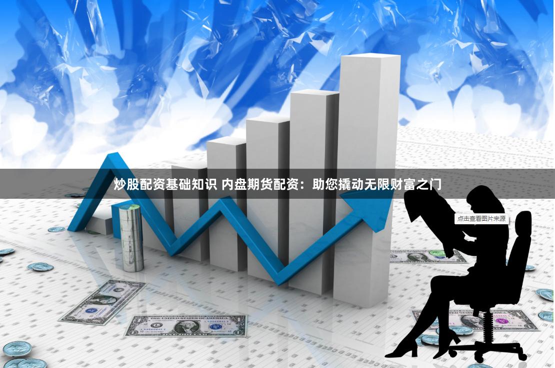 炒股配资基础知识 内盘期货配资：助您撬动无限财富之门