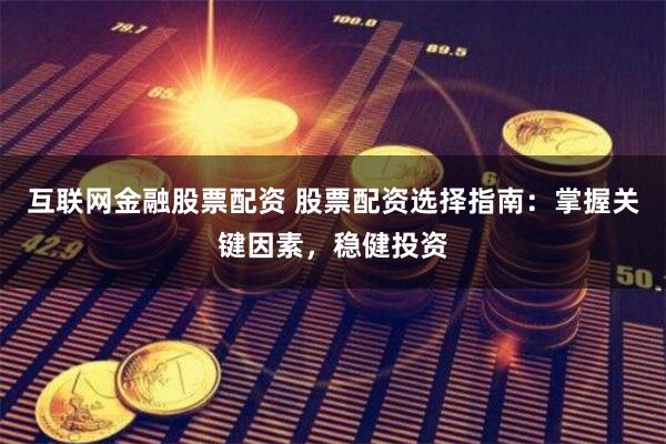 互联网金融股票配资 股票配资选择指南：掌握关键因素，稳健投资