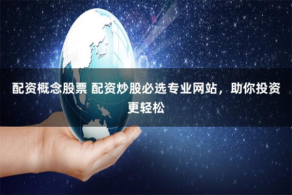 配资概念股票 配资炒股必选专业网站，助你投资更轻松