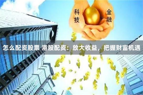 怎么配资股票 港股配资：放大收益，把握财富机遇