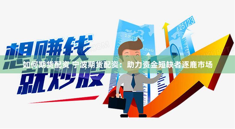 如何期货配资 宁波期货配资：助力资金短缺者逐鹿市场