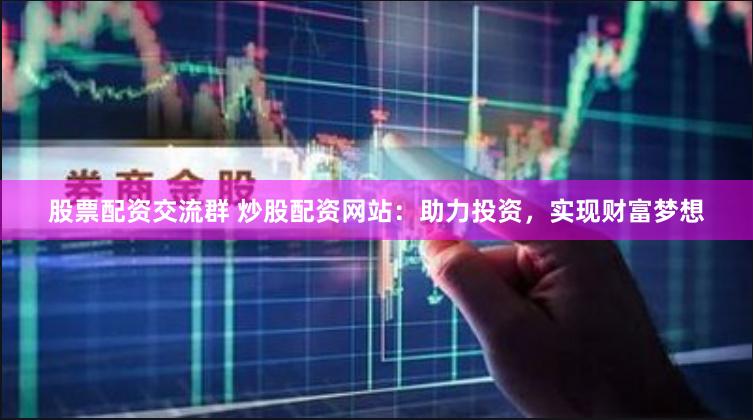 股票配资交流群 炒股配资网站：助力投资，实现财富梦想