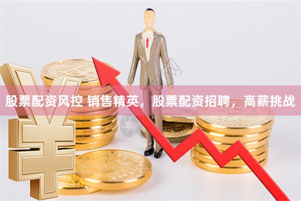 股票配资风控 销售精英，股票配资招聘，高薪挑战