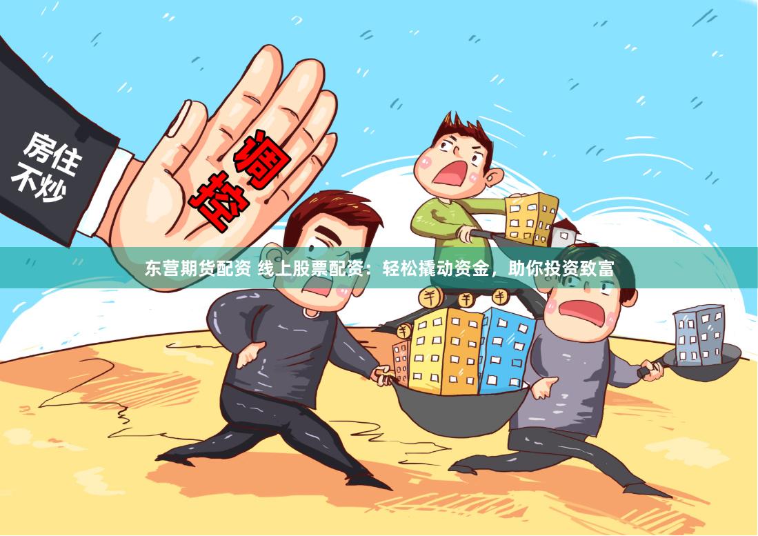 东营期货配资 线上股票配资：轻松撬动资金，助你投资致富