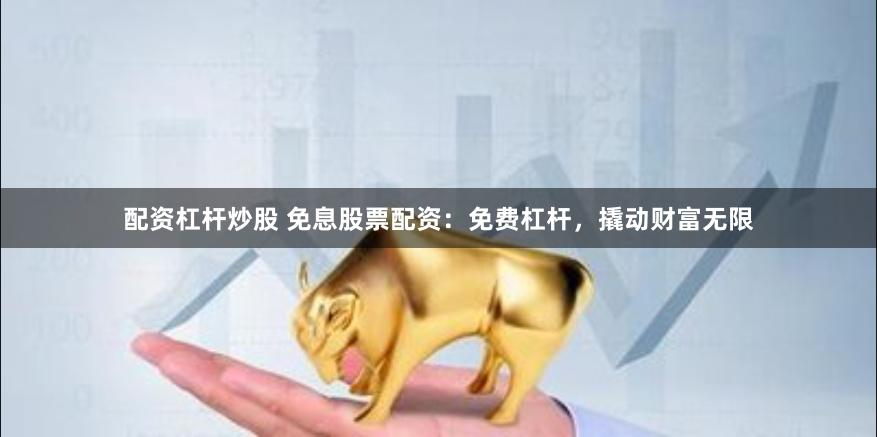 配资杠杆炒股 免息股票配资：免费杠杆，撬动财富无限