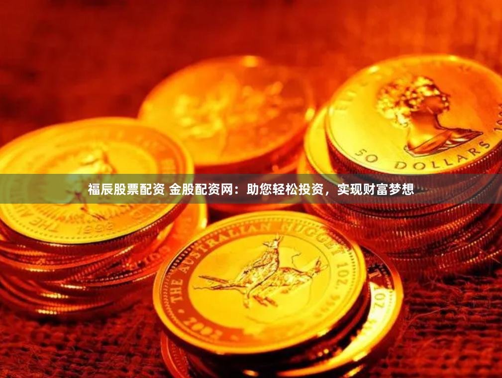 福辰股票配资 金股配资网：助您轻松投资，实现财富梦想