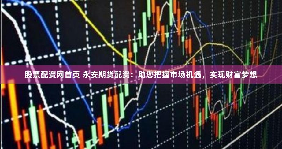 股票配资网首页 永安期货配资：助您把握市场机遇，实现财富梦想