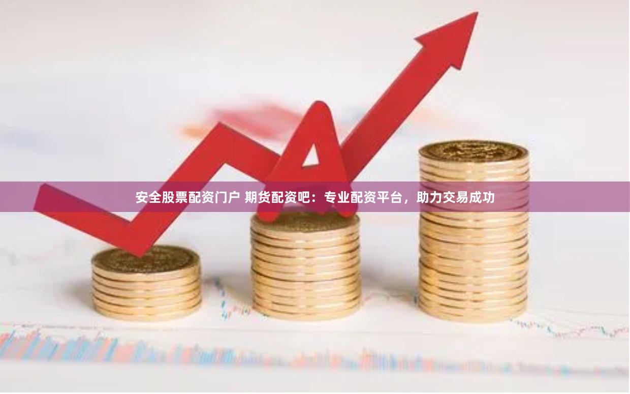 安全股票配资门户 期货配资吧：专业配资平台，助力交易成功