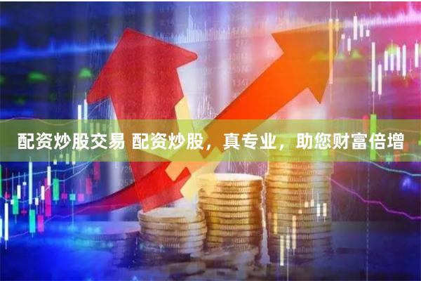 配资炒股交易 配资炒股，真专业，助您财富倍增