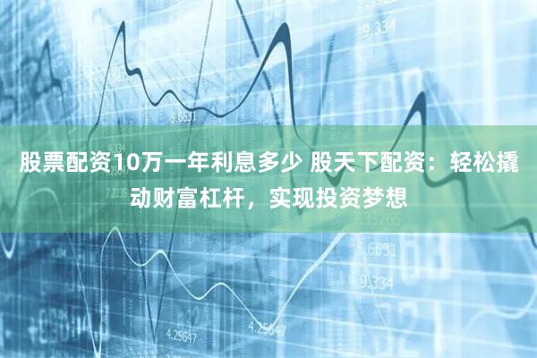 股票配资10万一年利息多少 股天下配资：轻松撬动财富杠杆，实现投资梦想