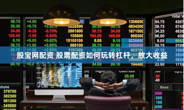 股宝网配资 股票配资如何玩转杠杆，放大收益