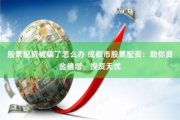 股票配资被骗了怎么办 成都市股票配资：助你资金倍增，投资无忧